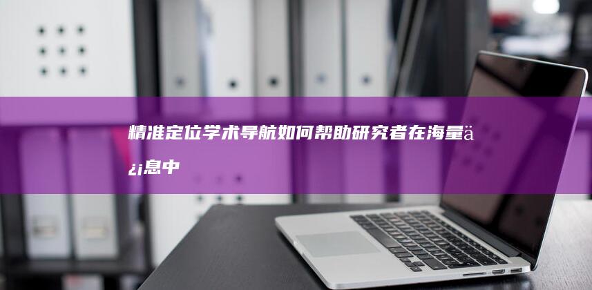 精准定位：学术导航如何帮助研究者在海量信息中找到正确的方向 (精准定位学科发展)