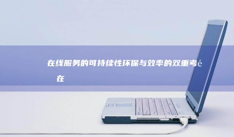 在线服务的可持续性：环保与效率的双重考量 (在线服务的可行性分析)