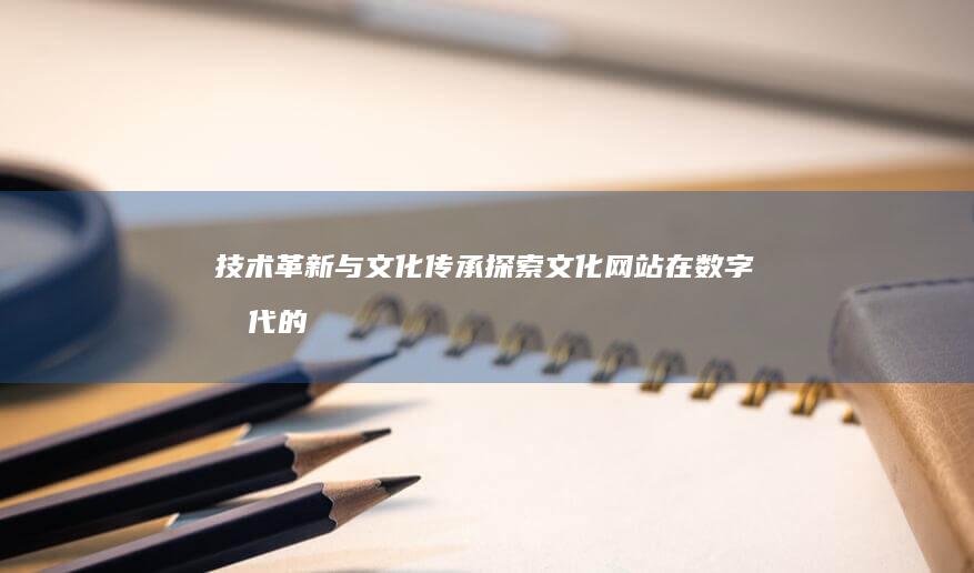 技术革新与文化传承：探索文化网站在数字时代的新机遇 (技术革新文案)