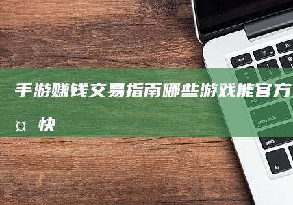 手游赚钱交易指南：哪些游戏能官方支持赚外快