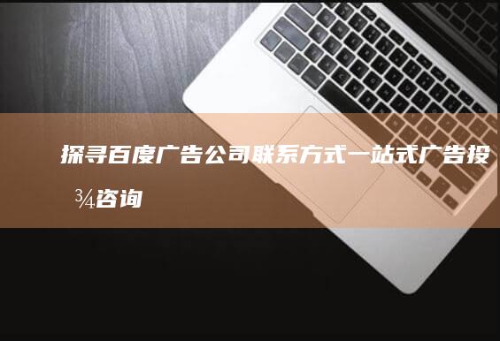 探寻百度广告公司联系方式：一站式广告投放咨询与对接