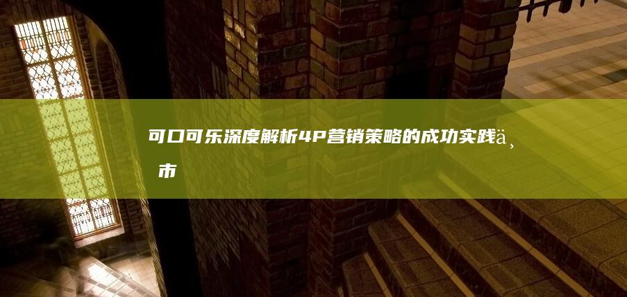 可口可乐：深度解析4P营销策略的成功实践与市场影响力